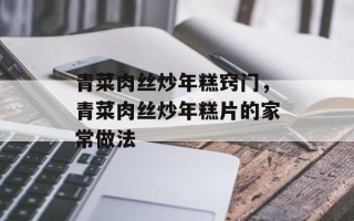 青菜肉丝炒年糕窍门，青菜肉丝炒年糕片的家常做法