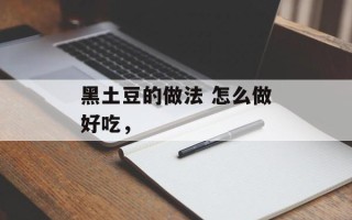 黑土豆的做法 怎么做好吃，