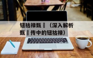 钮祜禄甄嬛（深入解析甄嬛传中的钮祜禄）