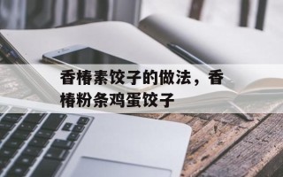 香椿素饺子的做法，香椿粉条鸡蛋饺子