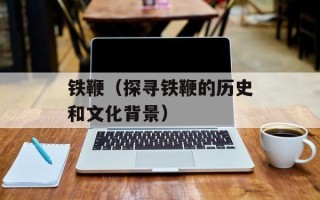 铁鞭（探寻铁鞭的历史和文化背景）