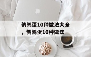 鹌鹑蛋10种做法大全，鹌鹑蛋10种做法