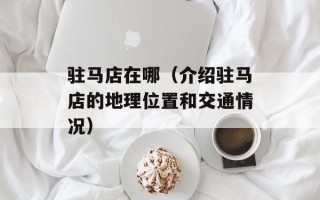 驻马店在哪（介绍驻马店的地理位置和交通情况）