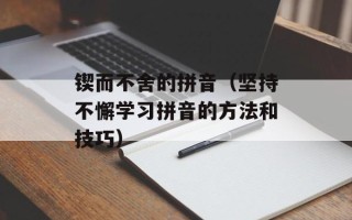 锲而不舍的拼音（坚持不懈学习拼音的方法和技巧）