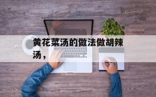 黄花菜汤的做法做胡辣汤，