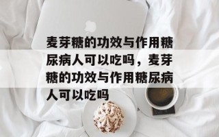麦芽糖的功效与作用糖尿病人可以吃吗，麦芽糖的功效与作用糖尿病人可以吃吗