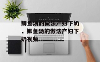 鲫鱼汤的做法产妇下奶，鲫鱼汤的做法产妇下奶视频