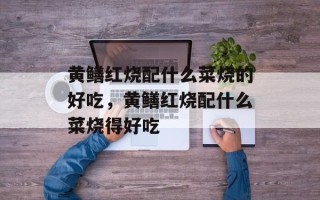 黄鳝红烧配什么菜烧的好吃，黄鳝红烧配什么菜烧得好吃