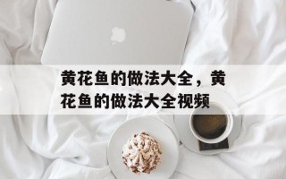 黄花鱼的做法大全，黄花鱼的做法大全视频