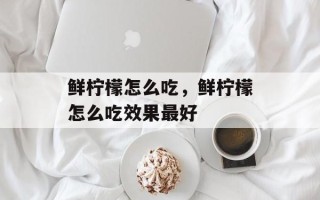 鲜柠檬怎么吃，鲜柠檬怎么吃效果最好