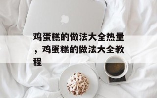 鸡蛋糕的做法大全热量，鸡蛋糕的做法大全教程