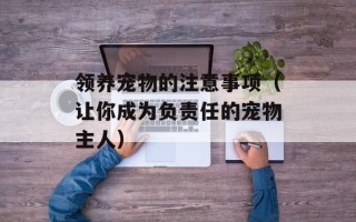 领养宠物的注意事项（让你成为负责任的宠物主人）