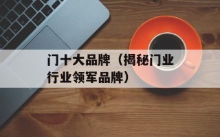 门十大品牌（揭秘门业行业领军品牌）