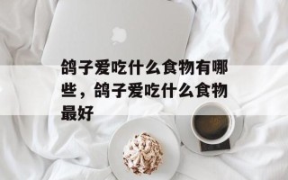 鸽子爱吃什么食物有哪些，鸽子爱吃什么食物最好