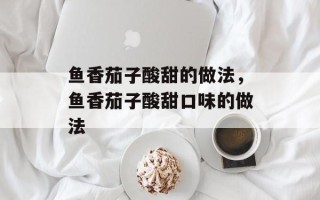 鱼香茄子酸甜的做法，鱼香茄子酸甜口味的做法