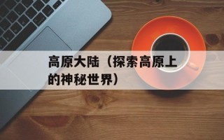 高原大陆（探索高原上的神秘世界）