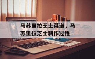 马苏里拉芝士菜谱，马苏里拉芝士制作过程