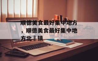 顺德美食最好集中地方，顺德美食最好集中地方北滘镇