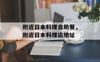 附近日本料理自助餐，附近日本料理店地址