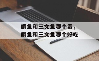 鲷鱼和三文鱼哪个贵，鲷鱼和三文鱼哪个好吃