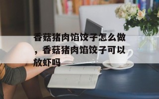 香菇猪肉馅饺子怎么做，香菇猪肉馅饺子可以放虾吗