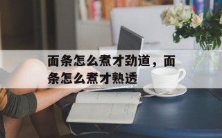 面条怎么煮才劲道，面条怎么煮才熟透