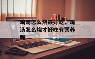 鸡汤怎么烧最好吃，鸡汤怎么烧才好吃有营养呢