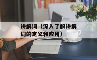 讲解词（深入了解讲解词的定义和应用）