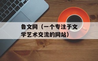 鲁文网（一个专注于文学艺术交流的网站）