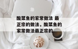 酸菜鱼的家常做法 最正宗的做法，酸菜鱼的家常做法最正宗的