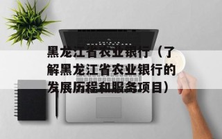 黑龙江省农业银行（了解黑龙江省农业银行的发展历程和服务项目）