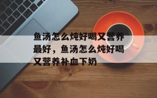 鱼汤怎么炖好喝又营养最好，鱼汤怎么炖好喝又营养补血下奶