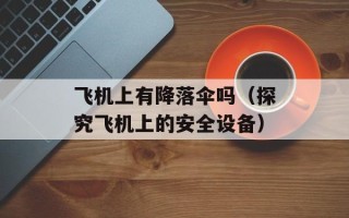 飞机上有降落伞吗（探究飞机上的安全设备）