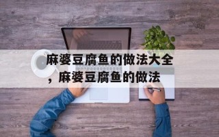 麻婆豆腐鱼的做法大全，麻婆豆腐鱼的做法