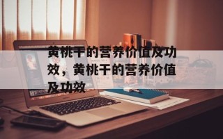 黄桃干的营养价值及功效，黄桃干的营养价值及功效