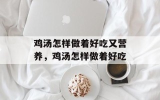 鸡汤怎样做着好吃又营养，鸡汤怎样做着好吃