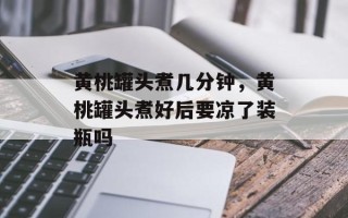 黄桃罐头煮几分钟，黄桃罐头煮好后要凉了装瓶吗