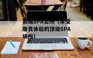 高端SPA会所（享受尊贵体验的顶级SPA场所）