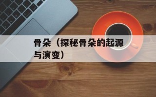 骨朵（探秘骨朵的起源与演变）
