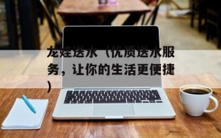 龙娃送水（优质送水服务，让你的生活更便捷）