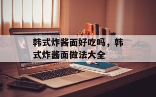 韩式炸酱面好吃吗，韩式炸酱面做法大全