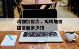 鸡柳加盟店，鸡柳加盟店需要多少钱