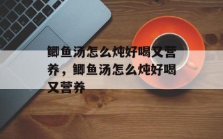 鲫鱼汤怎么炖好喝又营养，鲫鱼汤怎么炖好喝又营养