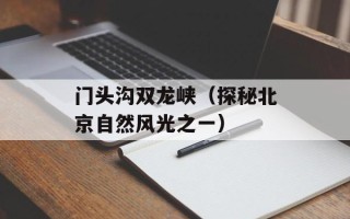门头沟双龙峡（探秘北京自然风光之一）