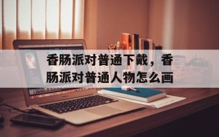 香肠派对普通下戴，香肠派对普通人物怎么画