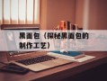 黑面包（探秘黑面包的制作工艺）