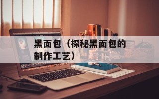 黑面包（探秘黑面包的制作工艺）