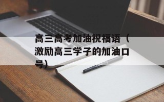 高三高考加油祝福语（激励高三学子的加油口号）