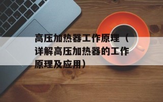 高压加热器工作原理（详解高压加热器的工作原理及应用）