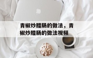 青椒炒腊肠的做法，青椒炒腊肠的做法视频
